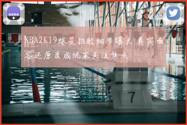 NBA2K19球星扫脸细节曝光 真实面容还原度成玩家关注焦点