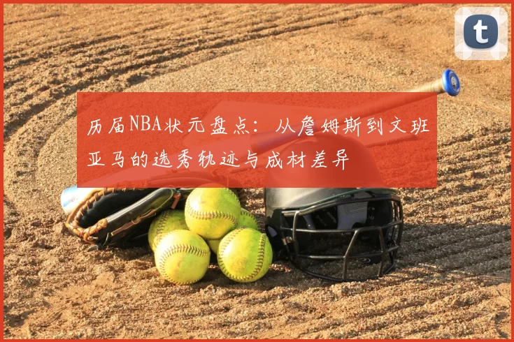 历届NBA状元盘点：从詹姆斯到文班亚马的选秀轨迹与成材差异