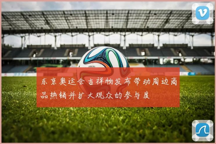 东京奥运会吉祥物发布带动周边商品热销并扩大观众的参与度