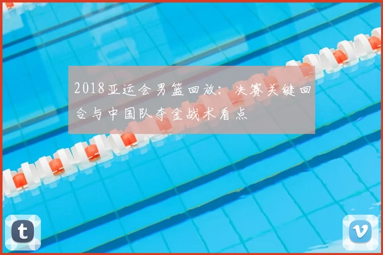 2018亚运会男篮回放：决赛关键回合与中国队夺金战术看点