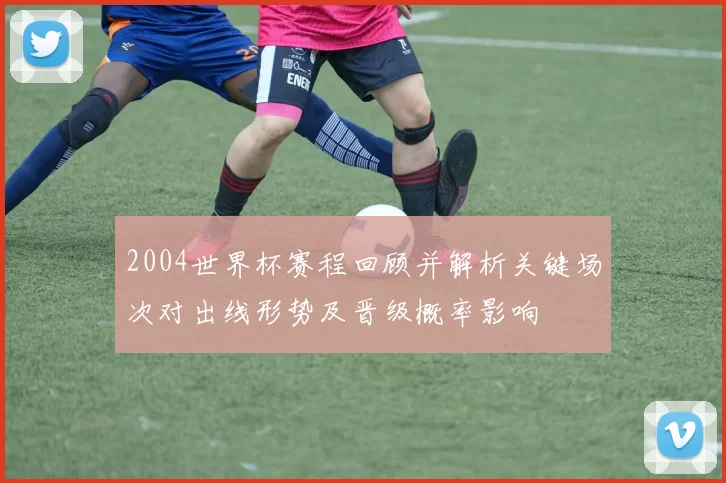 2004世界杯赛程回顾并解析关键场次对出线形势及晋级概率影响