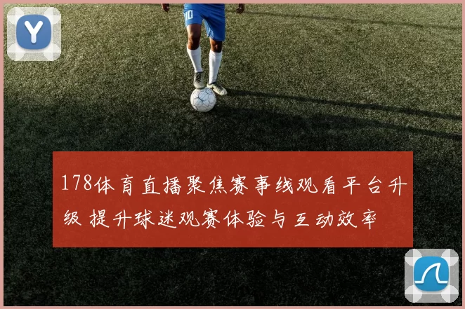 178体育直播聚焦赛事线观看平台升级 提升球迷观赛体验与互动效率