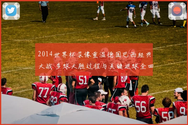 2014世界杯录像重温德国巴西经典大战 多球大胜过程与关键进球全回顾
