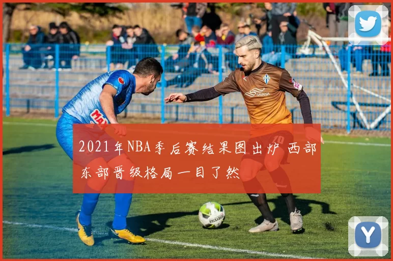2021年NBA季后赛结果图出炉 西部东部晋级格局一目了然