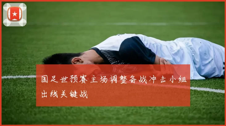 国足世预赛主场调整备战冲击小组出线关键战