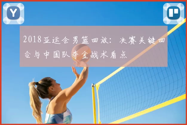 2018亚运会男篮回放：决赛关键回合与中国队夺金战术看点