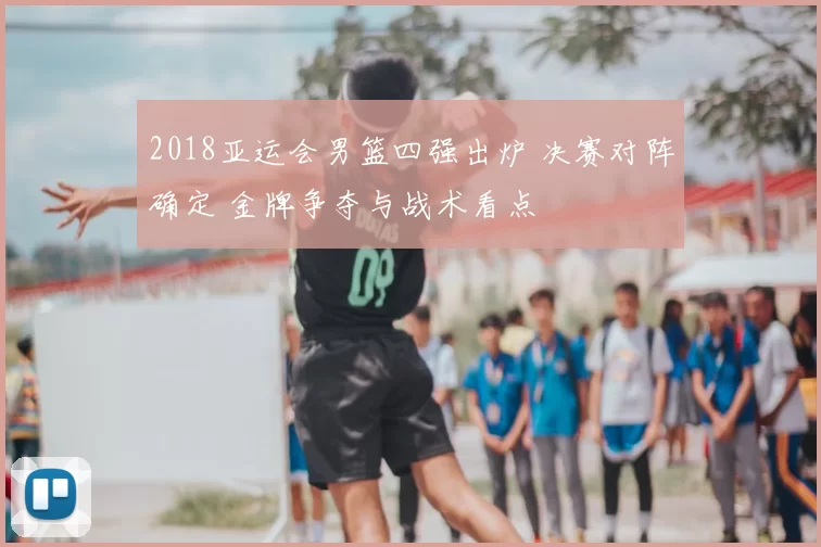 2018亚运会男篮四强出炉 决赛对阵确定 金牌争夺与战术看点