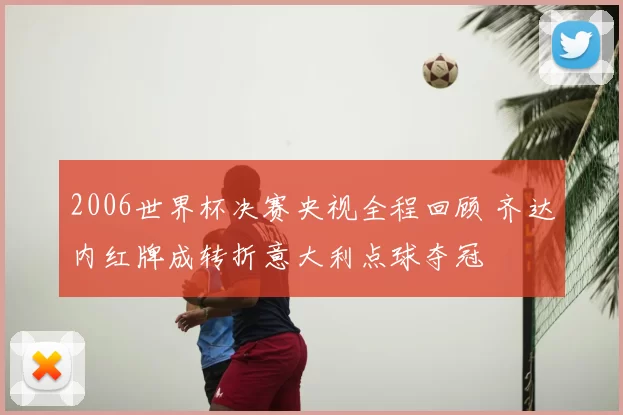 2006世界杯决赛央视全程回顾 齐达内红牌成转折意大利点球夺冠