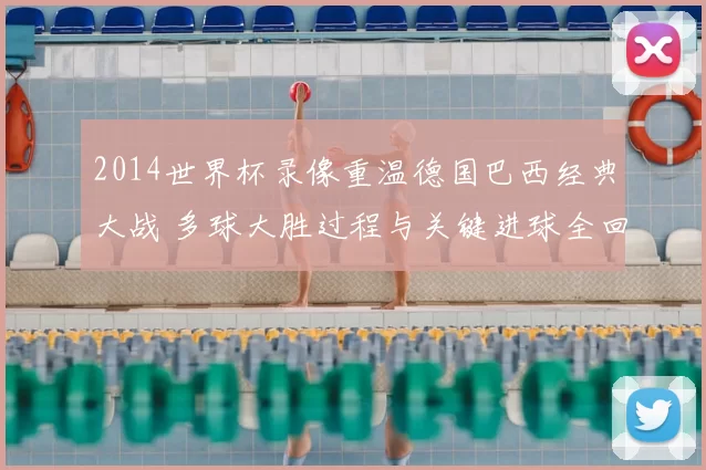 2014世界杯录像重温德国巴西经典大战 多球大胜过程与关键进球全回顾