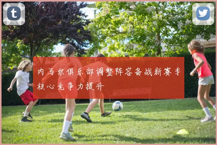 内马尔俱乐部调整阵容备战新赛季核心竞争力提升
