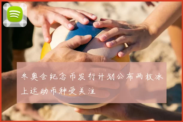 冬奥会纪念币发行计划公布两枚冰上运动币种受关注