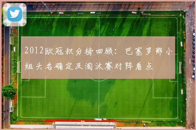 2012欧冠积分榜回顾：巴塞罗那小组头名确定及淘汰赛对阵看点