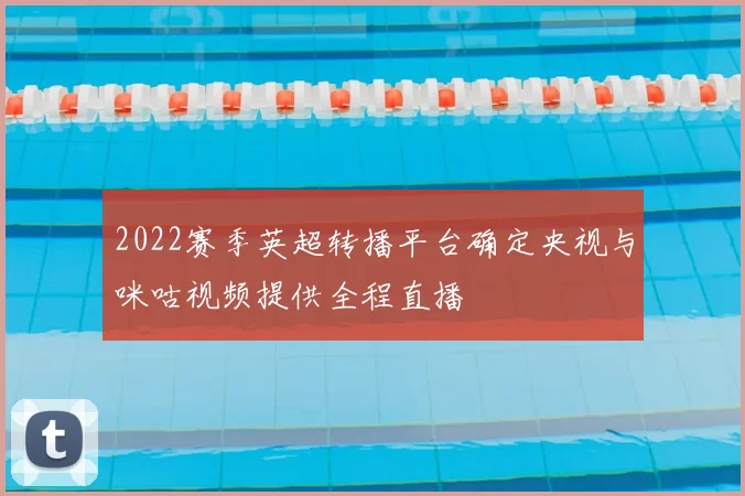 2022赛季英超转播平台确定央视与咪咕视频提供全程直播
