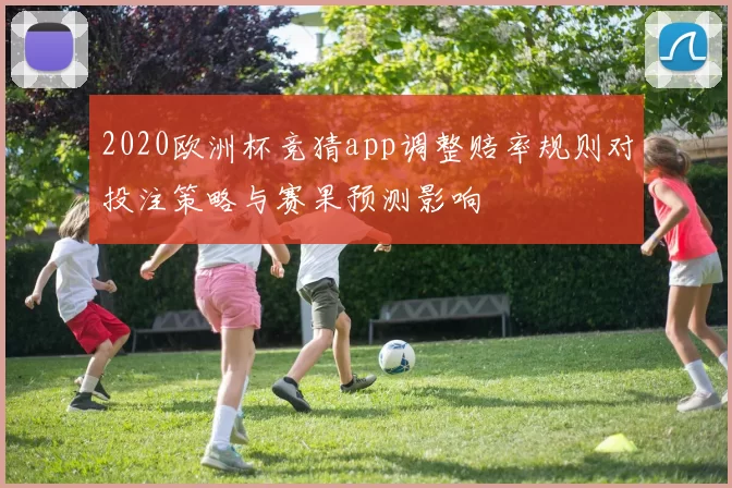 2020欧洲杯竞猜app调整赔率规则对投注策略与赛果预测影响