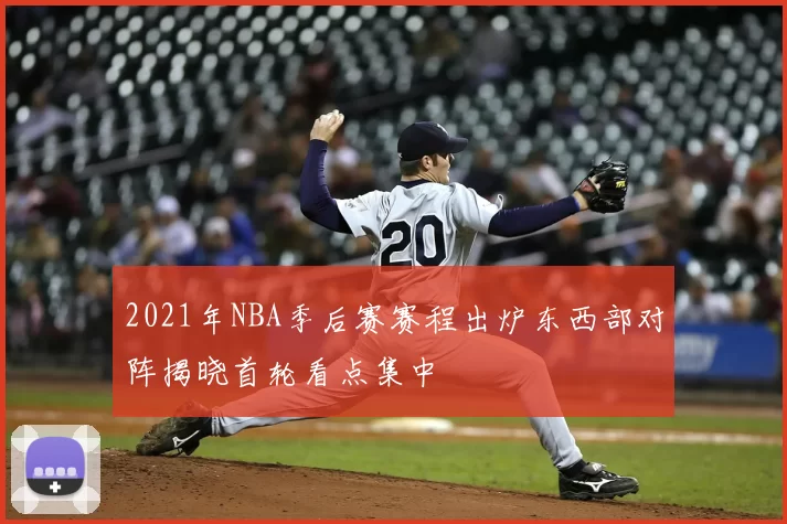 2021年NBA季后赛赛程出炉东西部对阵揭晓首轮看点集中
