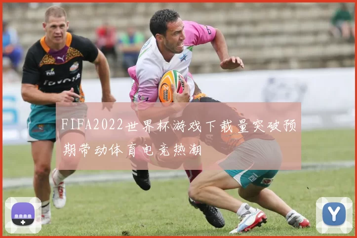 FIFA2022世界杯游戏下载量突破预期带动体育电竞热潮