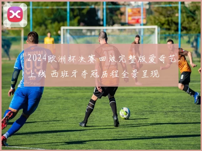 2024欧洲杯决赛回放完整版爱奇艺上线 西班牙夺冠历程全景呈现