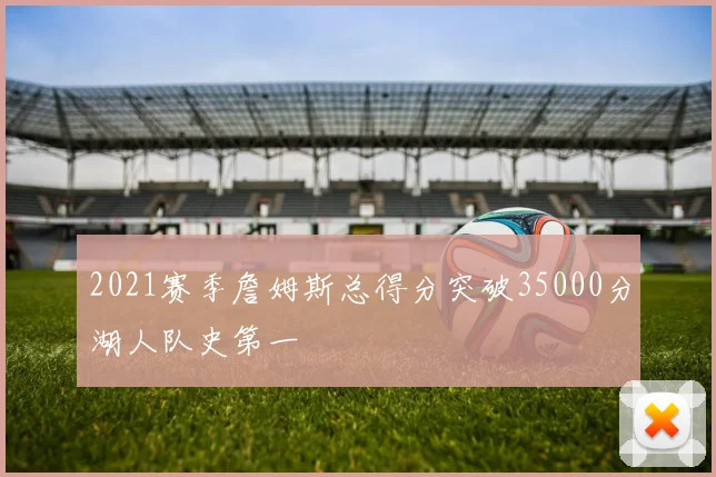 2021赛季詹姆斯总得分突破35000分湖人队史第一