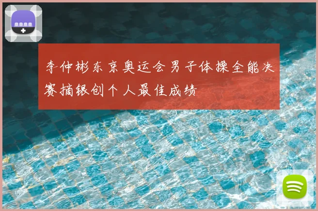 李仲彬东京奥运会男子体操全能决赛摘银创个人最佳成绩