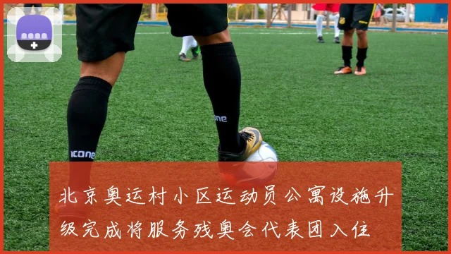 北京奥运村小区运动员公寓设施升级完成将服务残奥会代表团入住