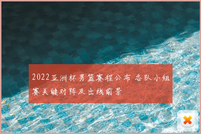 2022亚洲杯男篮赛程公布 各队小组赛关键对阵及出线前景