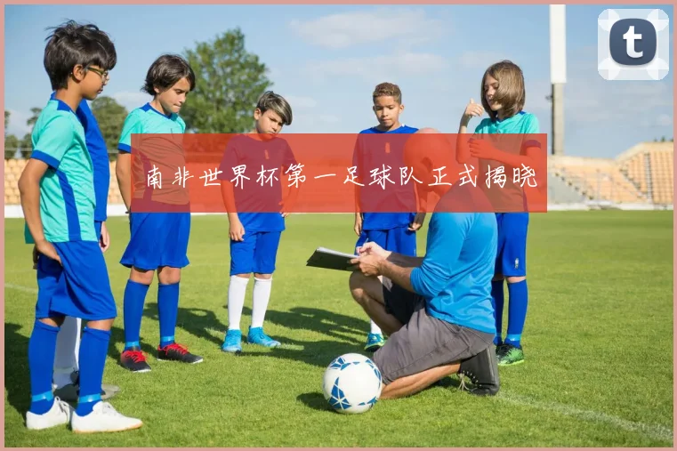 南非世界杯第一足球队正式揭晓