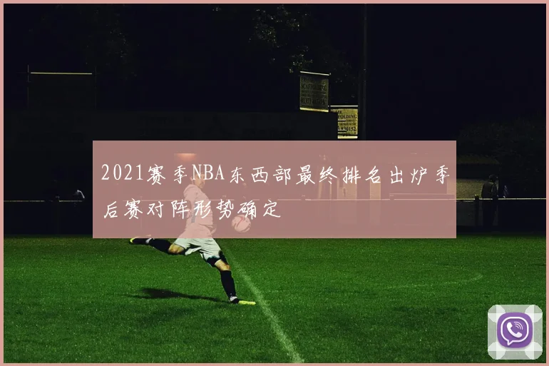 2021赛季NBA东西部最终排名出炉季后赛对阵形势确定