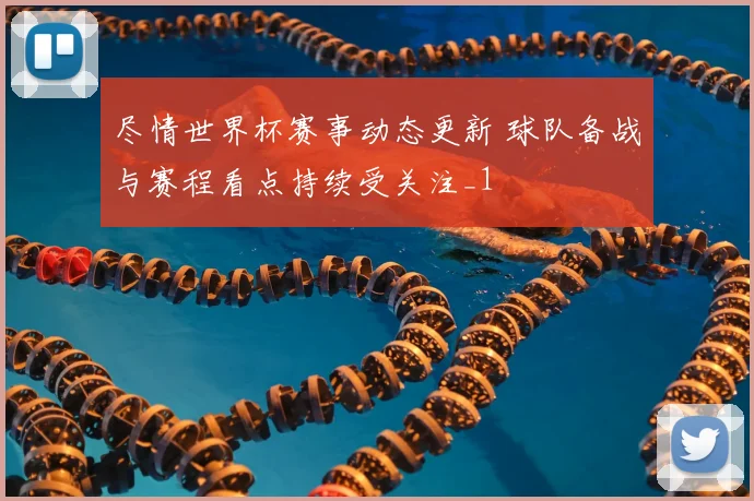 尽情世界杯赛事动态更新 球队备战与赛程看点持续受关注_1