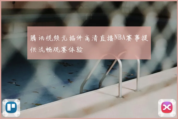 腾讯视频无插件高清直播NBA赛事提供流畅观赛体验