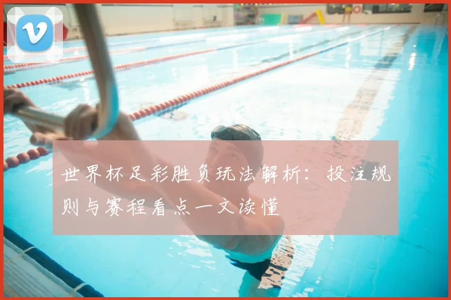 世界杯足彩胜负玩法解析:投注规则与赛程看点一文读懂