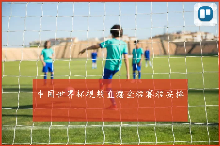 中国世界杯视频直播全程赛程安排