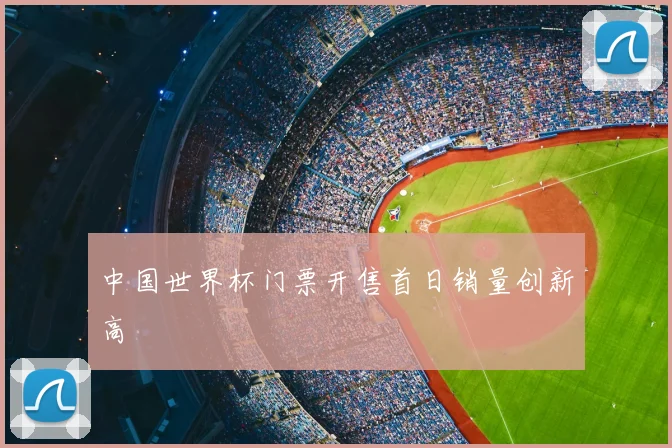 中国世界杯门票开售首日销量创新高