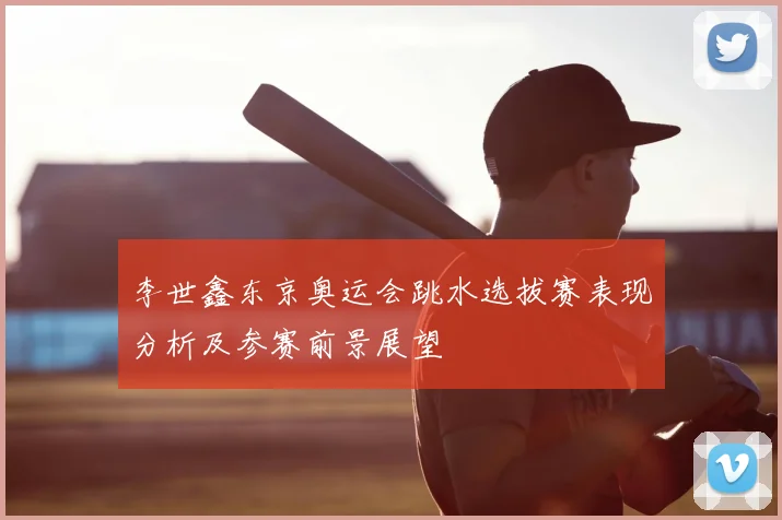 李世鑫东京奥运会跳水选拔赛表现分析及参赛前景展望