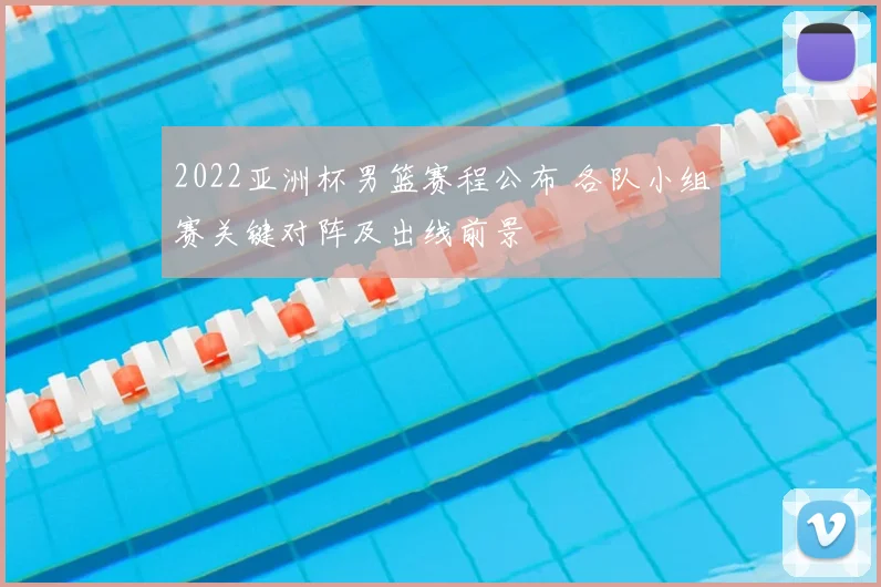 2022亚洲杯男篮赛程公布 各队小组赛关键对阵及出线前景