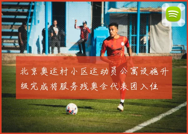 北京奥运村小区运动员公寓设施升级完成将服务残奥会代表团入住
