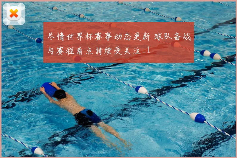 尽情世界杯赛事动态更新 球队备战与赛程看点持续受关注_1